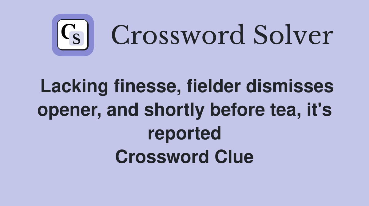 Lacking finesse, fielder dismisses opener, and shortly before tea, it's reported Crossword Clue
