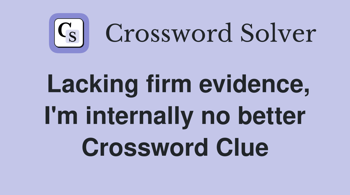 Lacking firm evidence, I'm internally no better Crossword Clue