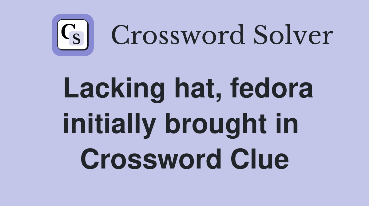 Lacking hat, fedora initially brought in  Crossword Clue