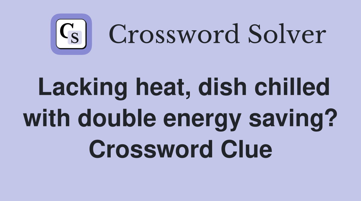 Lacking heat, dish chilled with double energy saving? Crossword Clue