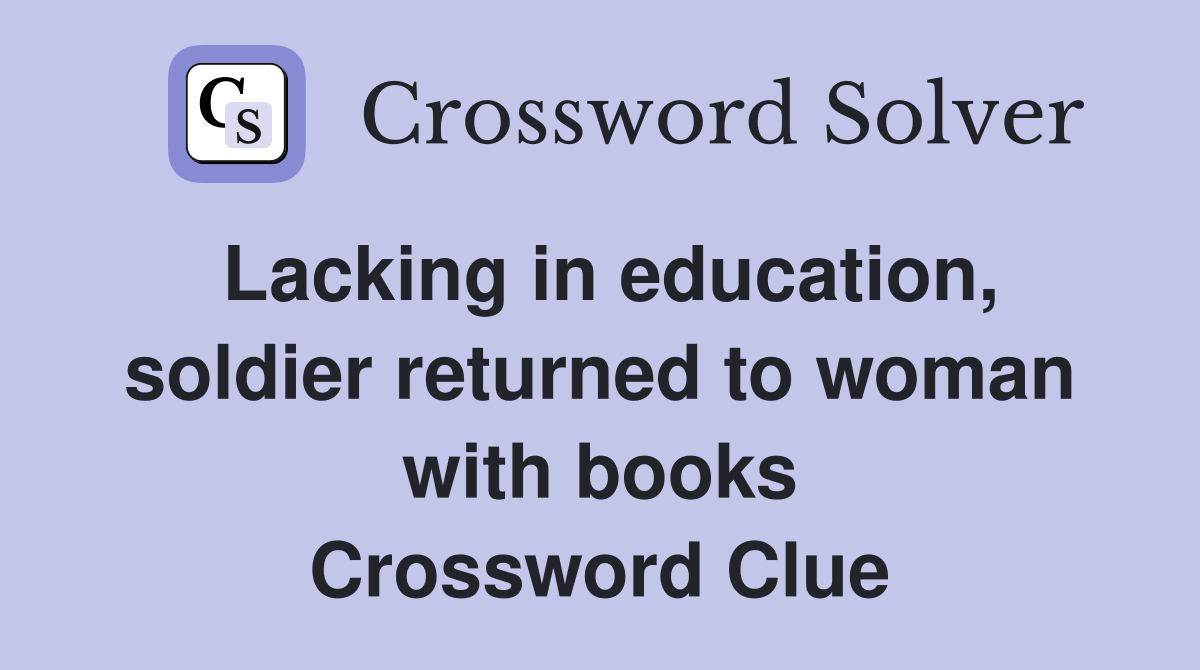 Lacking in education, soldier returned to woman with books Crossword Clue