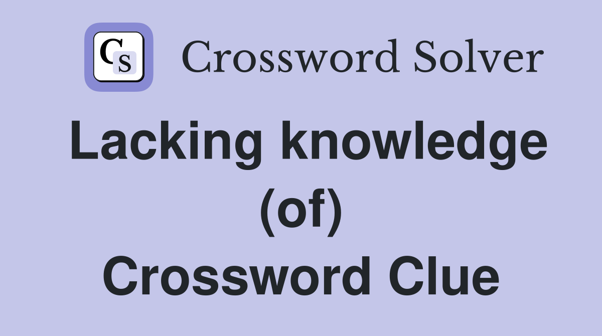 Lacking knowledge (of) Crossword Clue