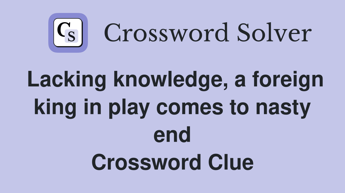 Lacking knowledge, a foreign king in play comes to nasty end Crossword Clue