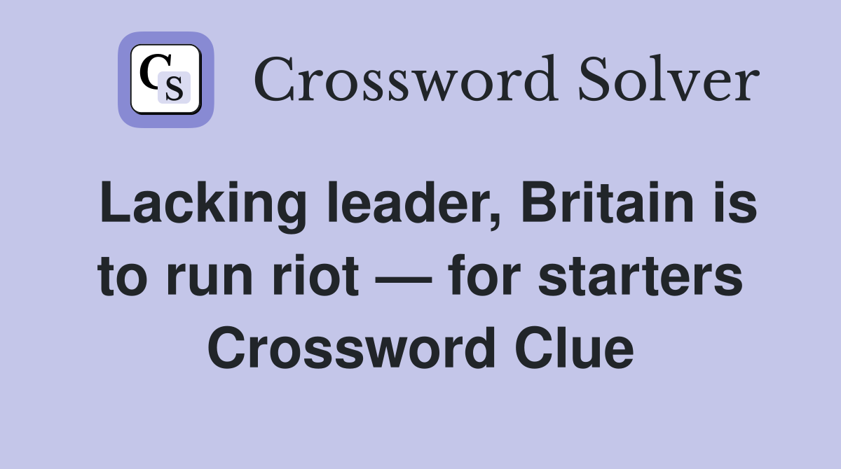 Lacking leader, Britain is to run riot — for starters Crossword Clue