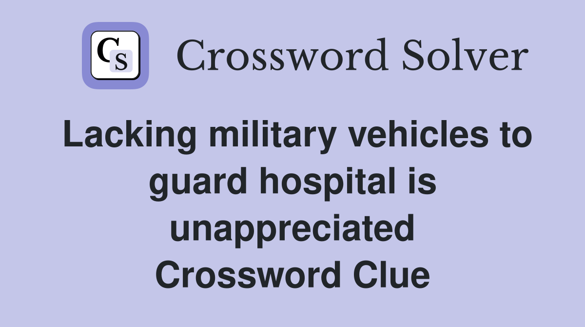Lacking military vehicles to guard hospital is unappreciated Crossword Clue