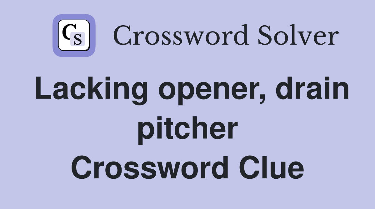 Lacking opener, drain pitcher Crossword Clue