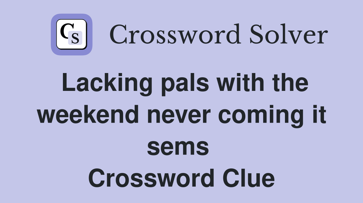 Lacking pals with the weekend never coming it sems  Crossword Clue