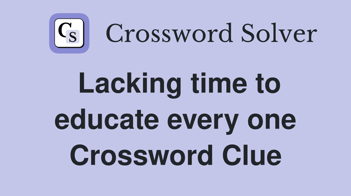Lacking time to educate every one Crossword Clue