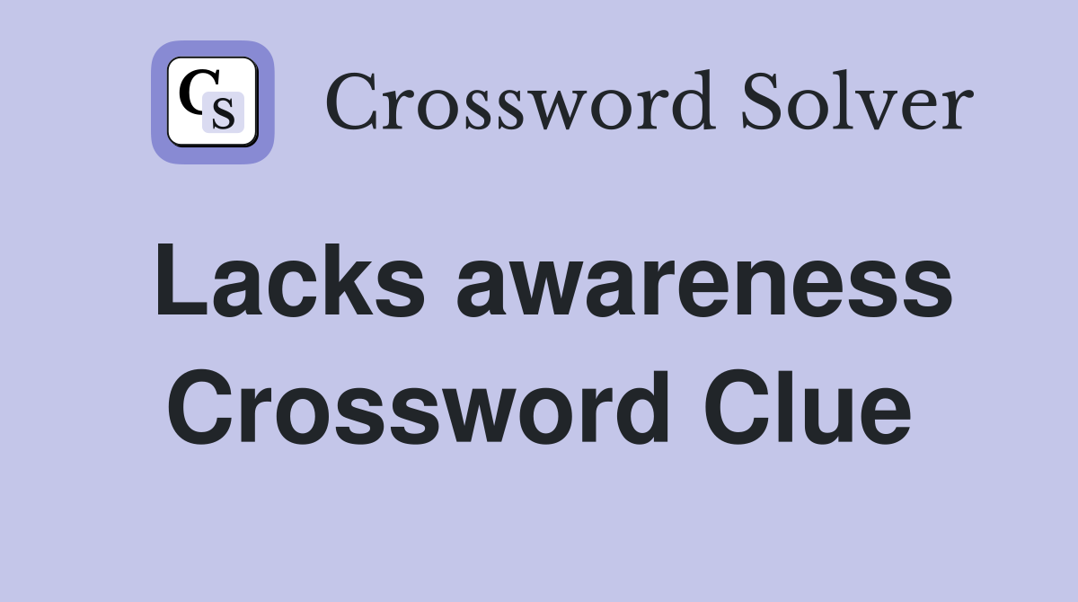Lacks awareness Crossword Clue