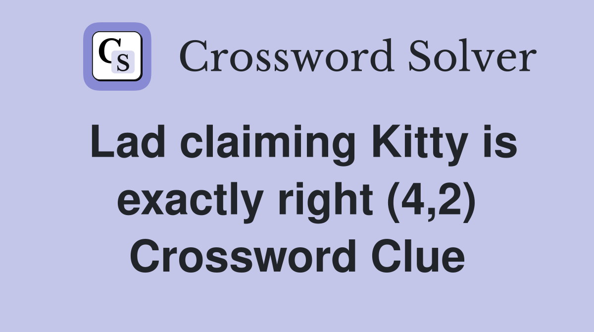 Lad claiming Kitty is exactly right (4,2) Crossword Clue
