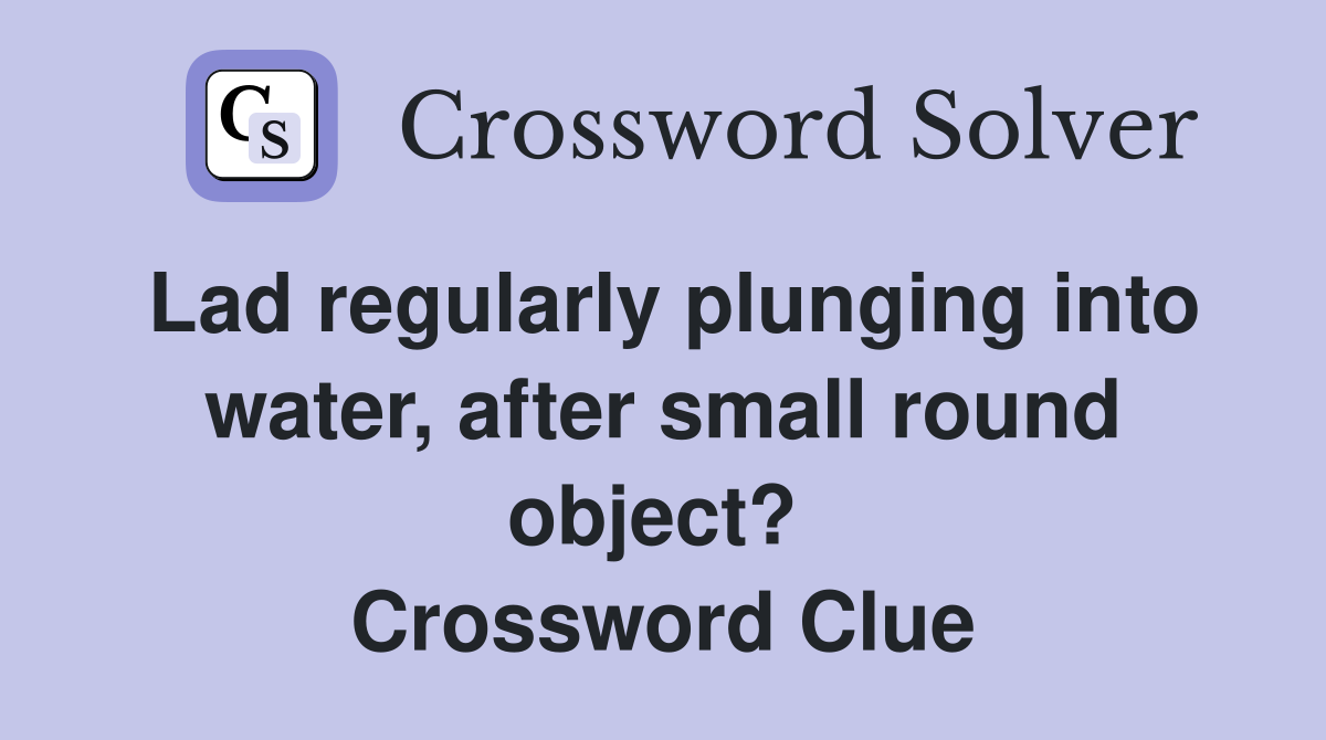 Lad regularly plunging into water, after small round object?  Crossword Clue