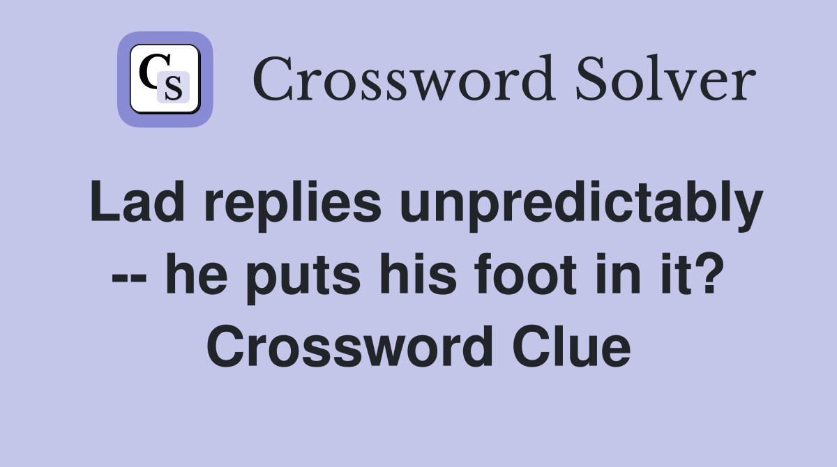 Lad replies unpredictably -- he puts his foot in it? Crossword Clue
