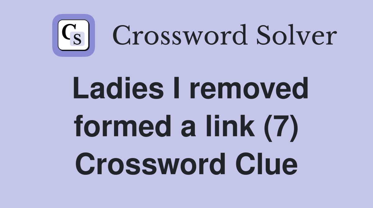 Ladies I removed formed a link (7) Crossword Clue