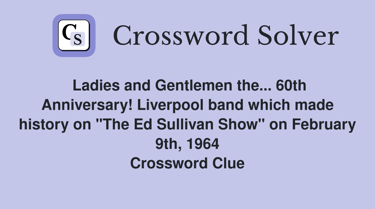 Ladies and Gentlemen the... 60th Anniversary! Liverpool band which made history on "The Ed Sullivan Show" on February 9th, 1964 Crossword Clue
