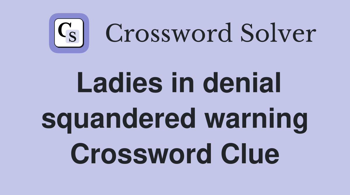 Ladies in denial squandered warning Crossword Clue