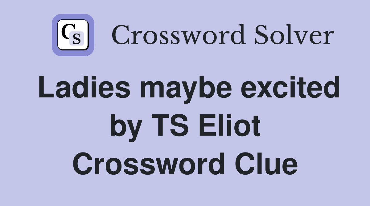 Ladies maybe excited by TS Eliot Crossword Clue