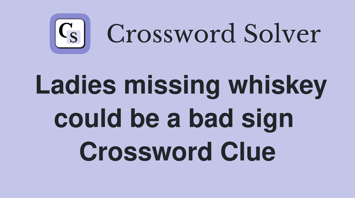 Ladies missing whiskey could be a bad sign  Crossword Clue