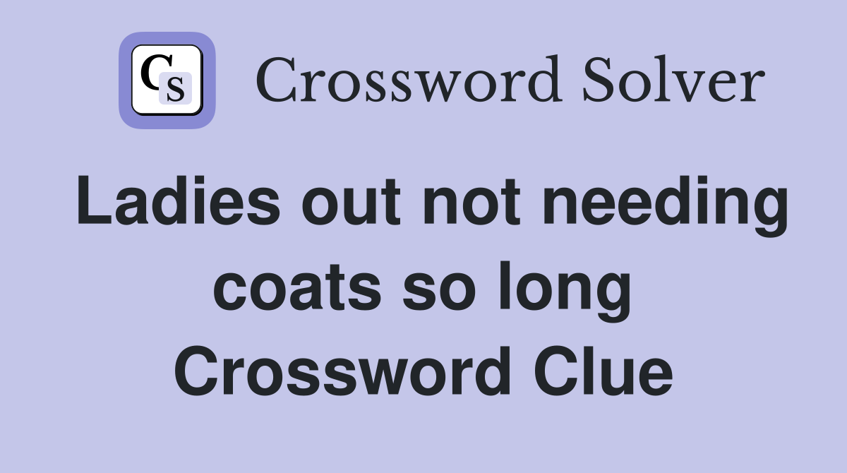 Ladies out not needing coats so long Crossword Clue