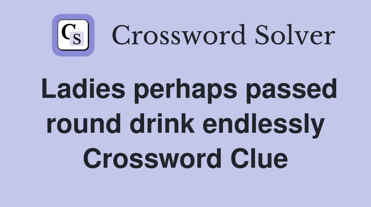 Ladies perhaps passed round drink endlessly Crossword Clue