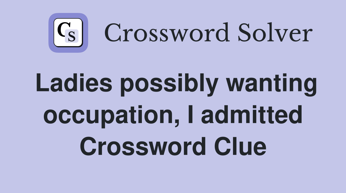 Ladies possibly wanting occupation, I admitted Crossword Clue
