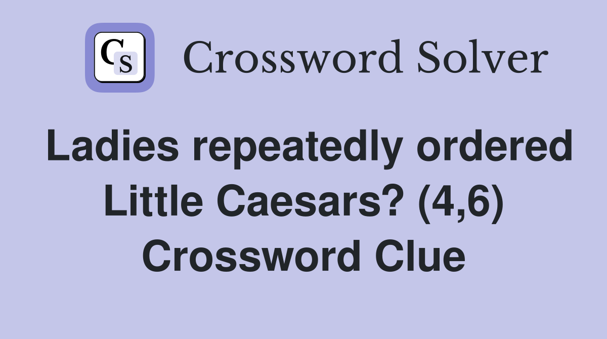 Ladies repeatedly ordered Little Caesars? (4 6) Crossword Clue