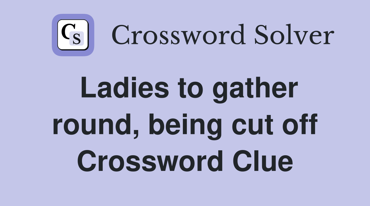 Ladies to gather round, being cut off Crossword Clue