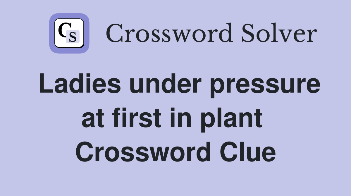 Ladies under pressure at first in plant  Crossword Clue