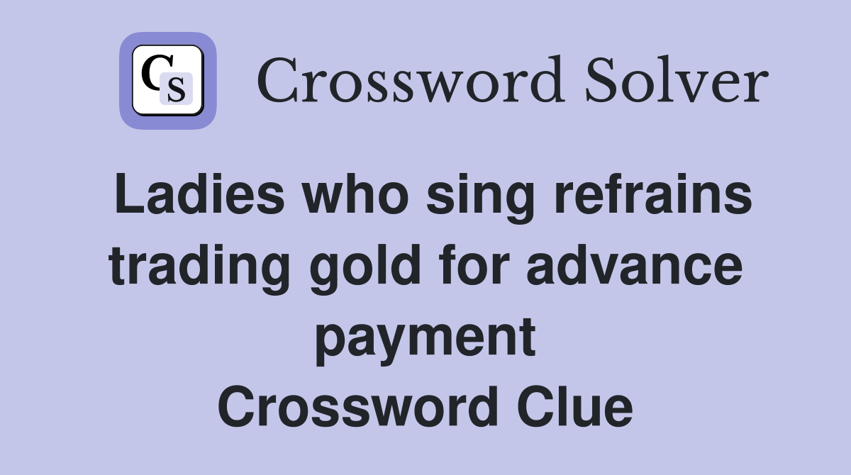 Ladies who sing refrains trading gold for advance payment Crossword Clue