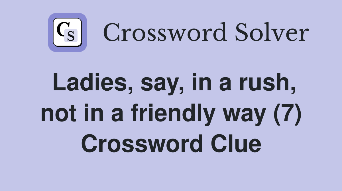 Ladies, say, in a rush, not in a friendly way (7) Crossword Clue