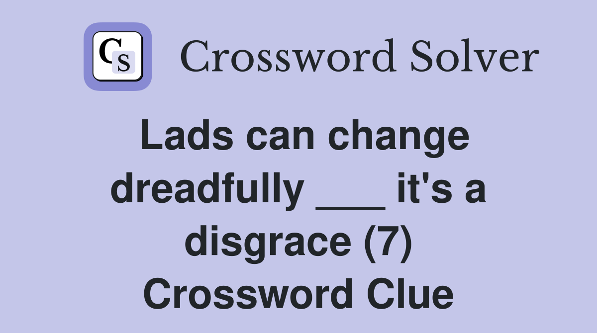 Lads can change dreadfully ___ it's a disgrace (7) Crossword Clue