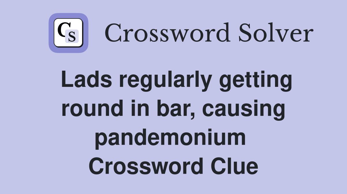 Lads regularly getting round in bar, causing pandemonium  Crossword Clue