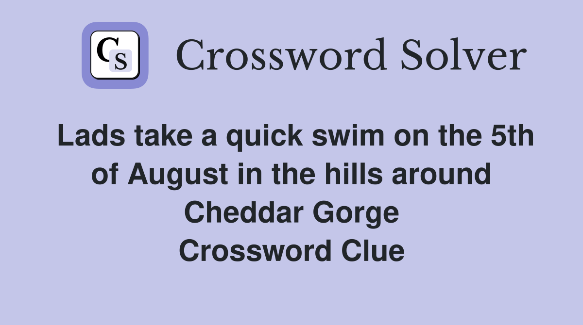 Lads take a quick swim on the 5th of August in the hills around Cheddar Gorge Crossword Clue