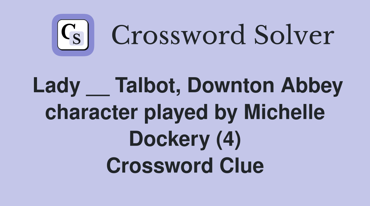 Lady __ Talbot, Downton Abbey character played by Michelle Dockery (4) Crossword Clue