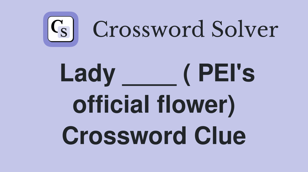 Lady ____ ( PEI's official flower) Crossword Clue