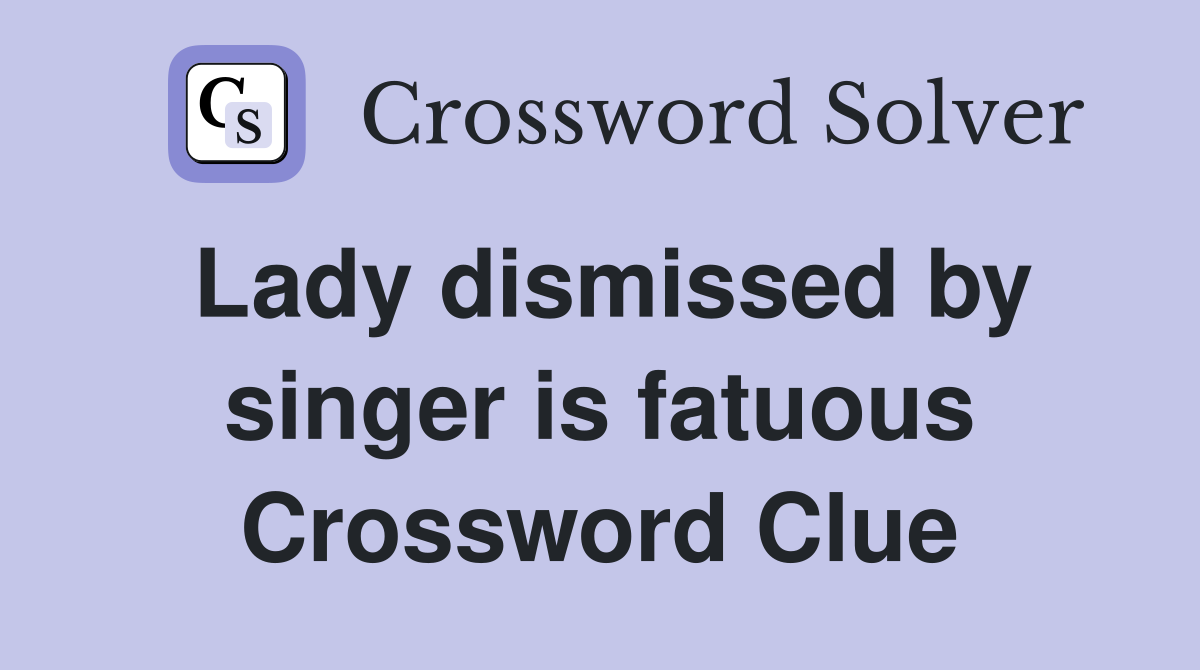 Lady dismissed by singer is fatuous Crossword Clue