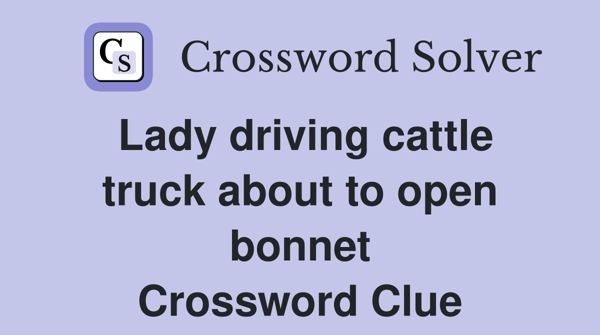 Lady driving cattle truck about to open bonnet Crossword Clue
