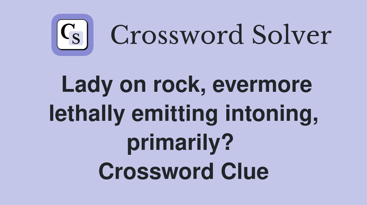 Lady on rock, evermore lethally emitting intoning, primarily?  Crossword Clue