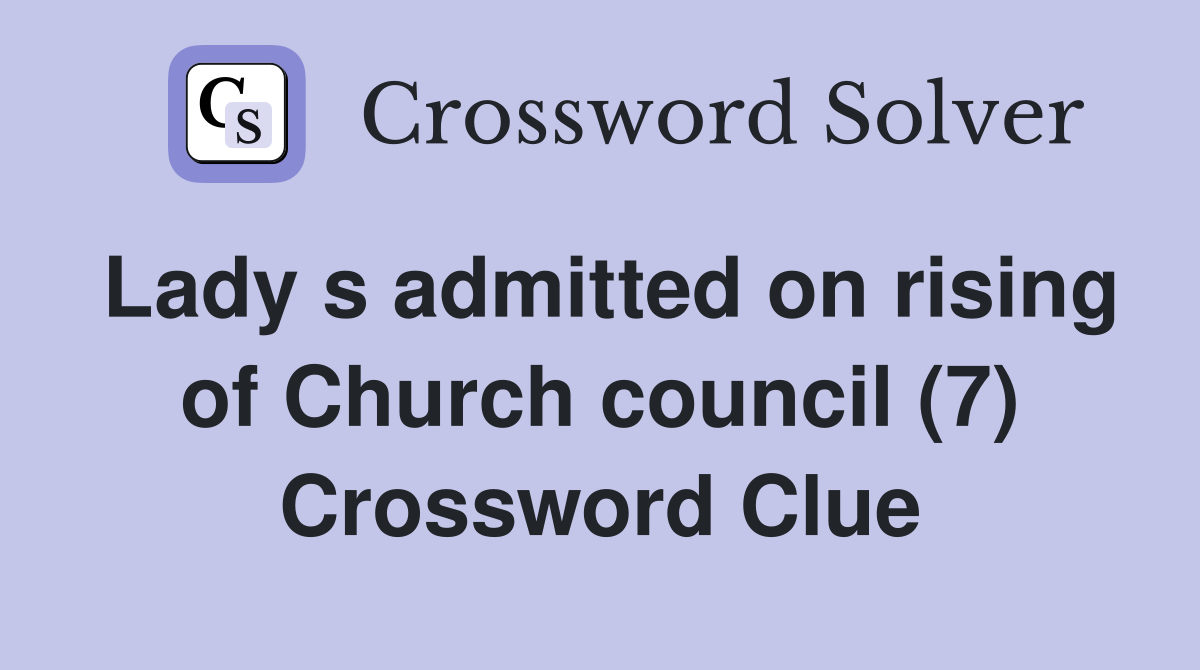 Lady s admitted on rising of Church council (7) Crossword Clue