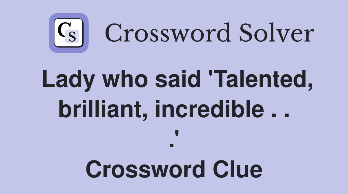 Lady who said 'Talented, brilliant, incredible . . .' Crossword Clue