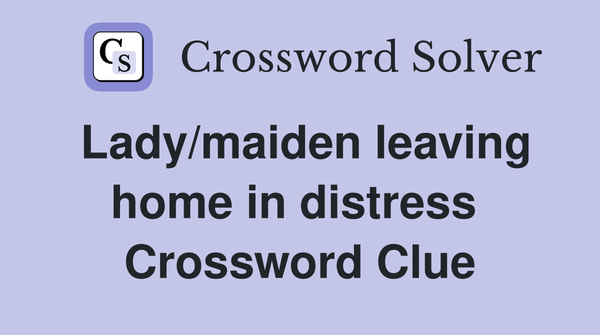 Lady/maiden leaving home in distress  Crossword Clue