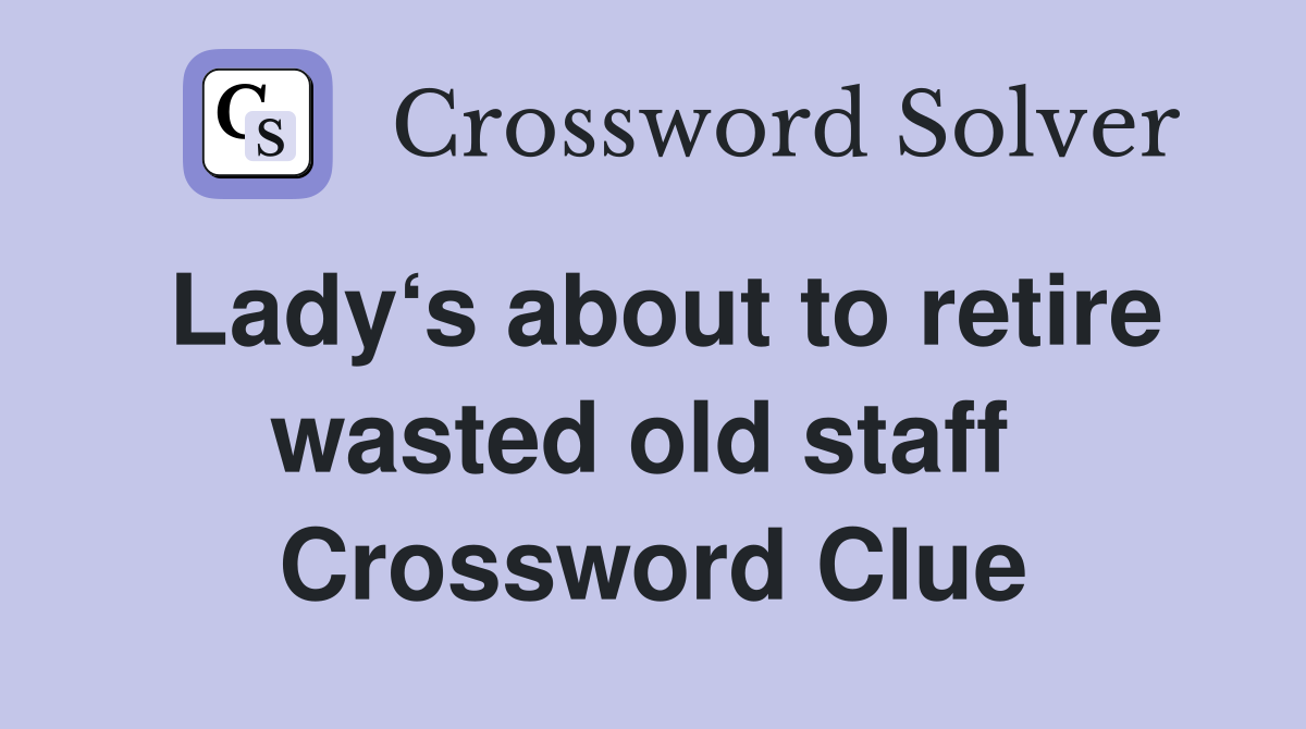 Lady‘s about to retire wasted old staff  Crossword Clue