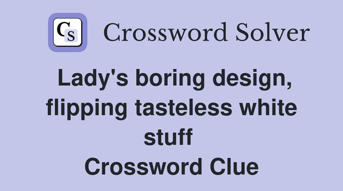 Lady's boring design, flipping tasteless white stuff  Crossword Clue