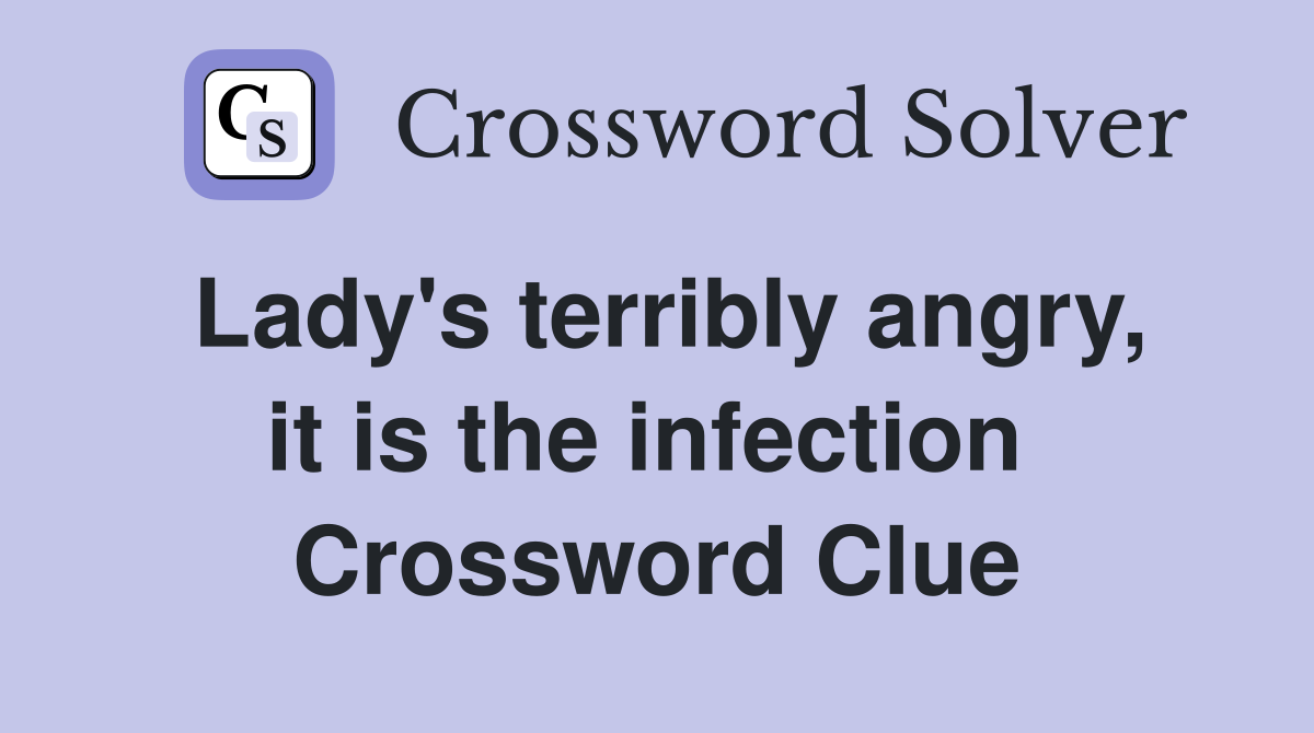 Lady's terribly angry, it is the infection  Crossword Clue