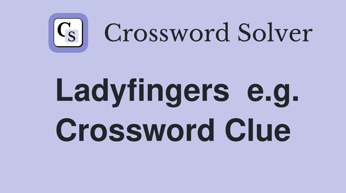 Ladyfingers  e.g. Crossword Clue