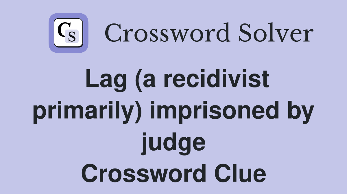 Lag (a recidivist primarily) imprisoned by judge Crossword Clue
