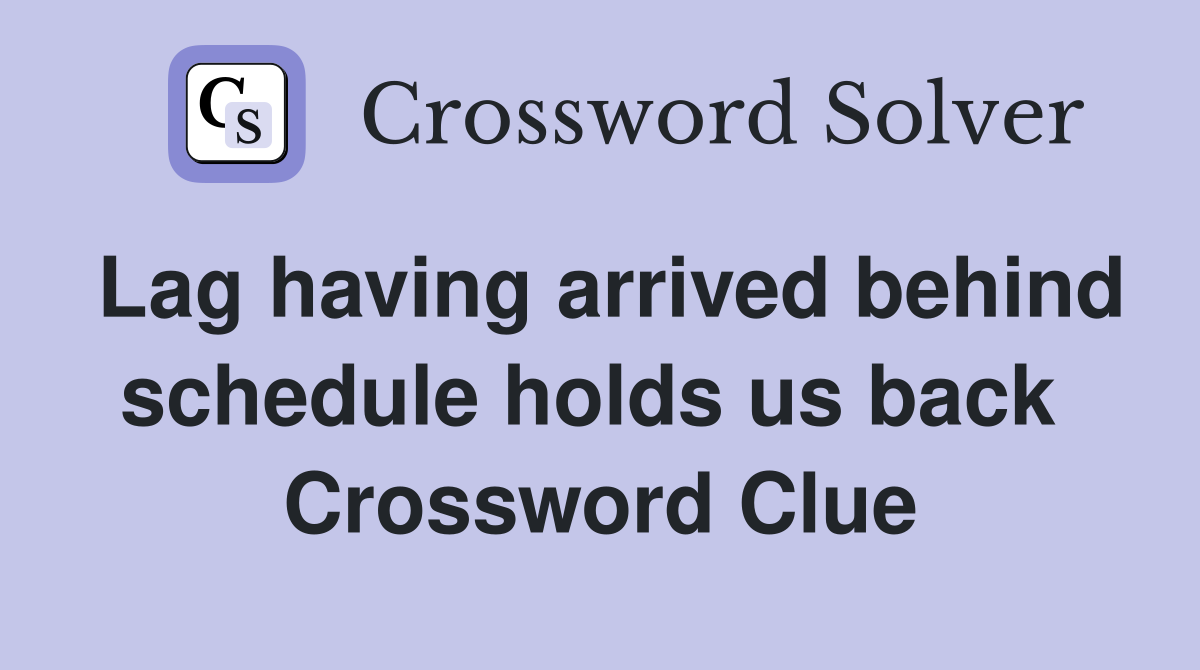 Lag having arrived behind schedule holds us back  Crossword Clue