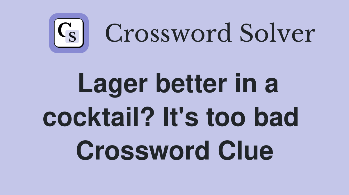 Lager better in a cocktail? It's too bad  Crossword Clue