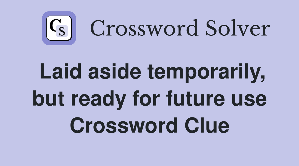Laid aside temporarily, but ready for future use Crossword Clue