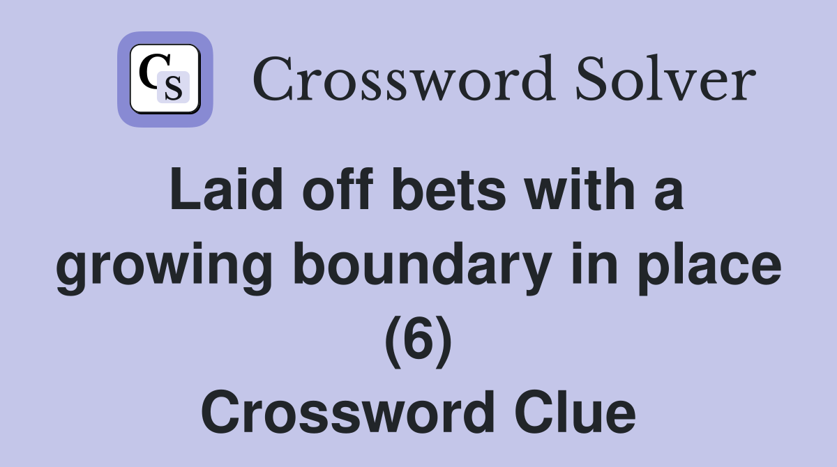 Laid off bets with a growing boundary in place (6) Crossword Clue