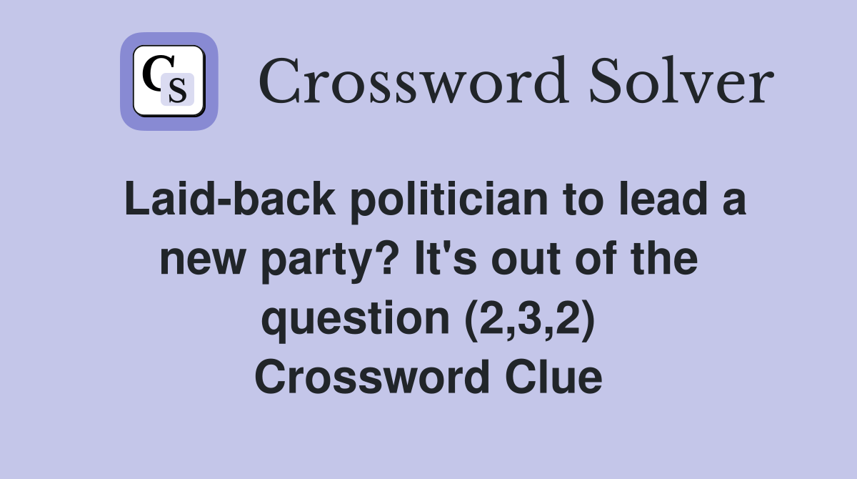 Laid-back politician to lead a new party? It's out of the question (2,3,2) Crossword Clue